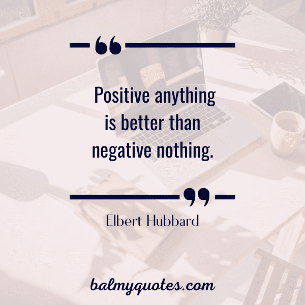 “Positive anything is better than negative nothing.” - Elbert Hubbard