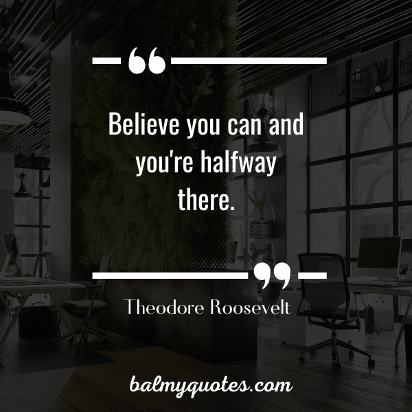 “Believe you can and you're halfway there.” - Theodore Roosevelt