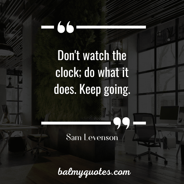 Don't watch the clock; do what it does. Keep going.” - Sam Levenson