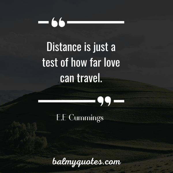 “Distance is just a test of how far love can travel.” - E.E Cummings