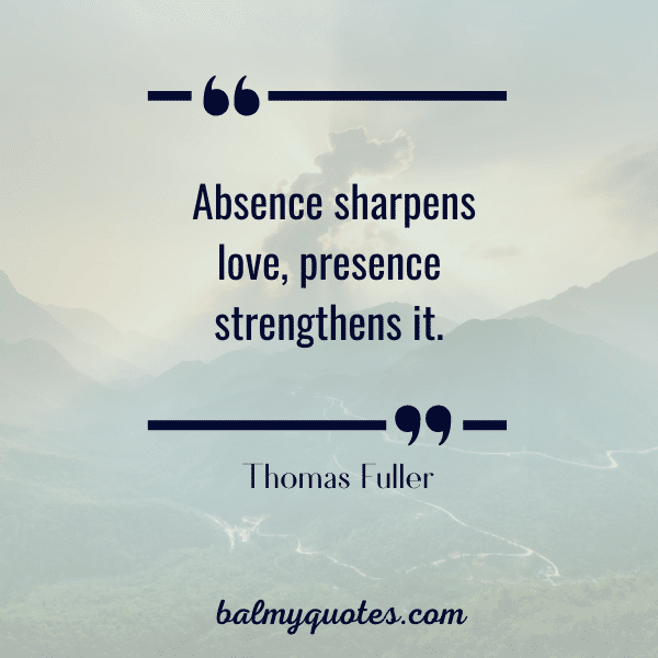“Absence sharpens love, presence strengthens it.” - Thomas Fuller