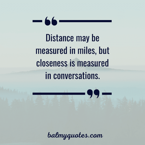 “Distance may be measured in miles, but closeness is measured in conversations.”