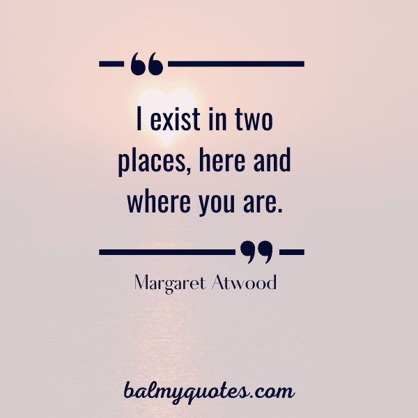 I exist in two places, here and where you are.” - Margaret Atwood