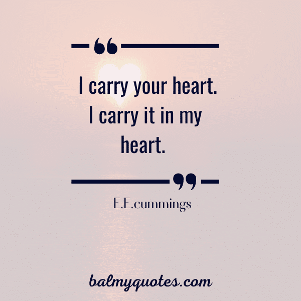 “I carry your heart. I carry it in my heart.”- E.E.cummings
