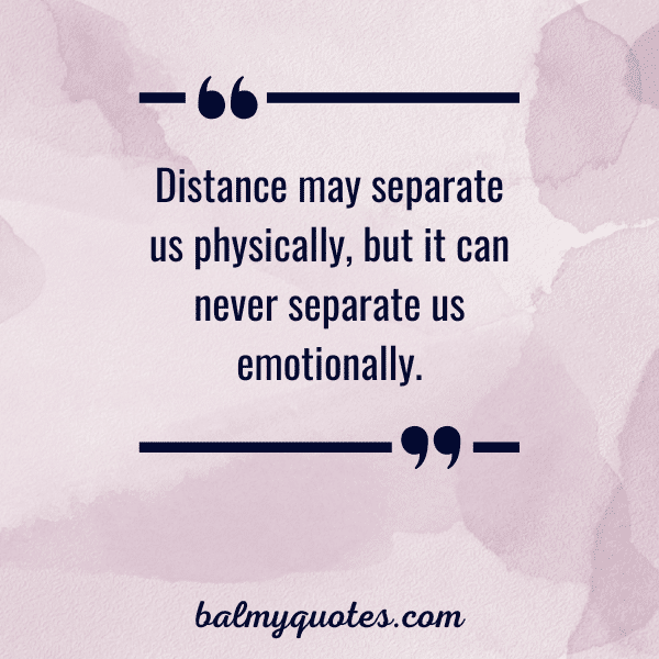 “Distance may separate us physically, but it can never separate us emotionally.”