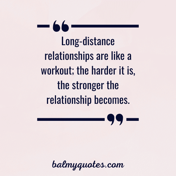 “Long-distance relationships are like a workout; the harder it is, the stronger the relationship becomes.”