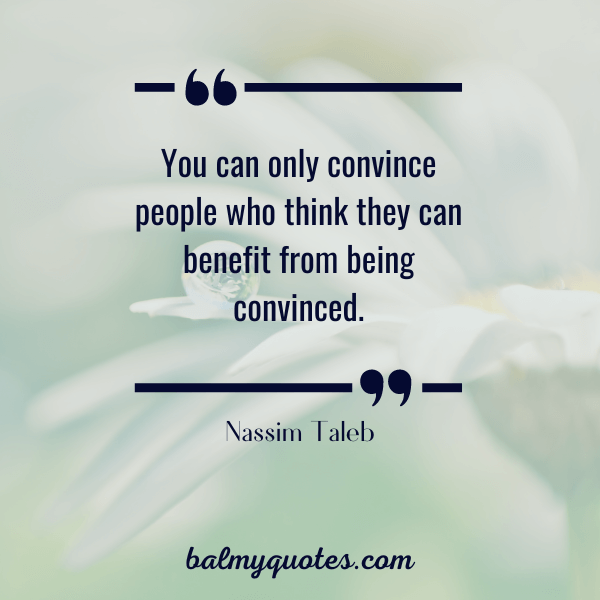 You can only convince people who think they can benefit from being convinced.”-Nassim taleb quotes