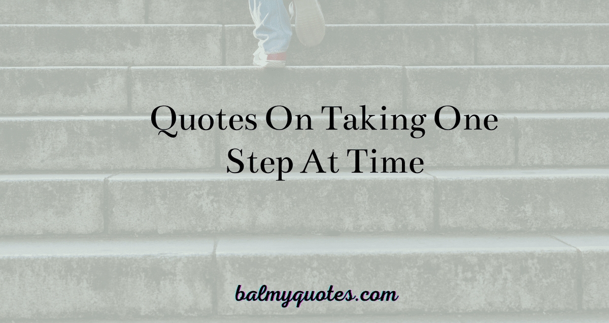 Quotes On Taking One Step At A Time (Quotes To Inspire You)