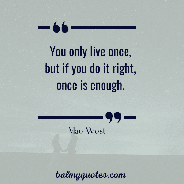 You only live once, but if you do it right, once is enough.