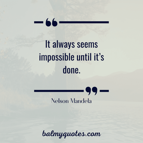 "It always seems impossible until it's done." Nelson Mandela