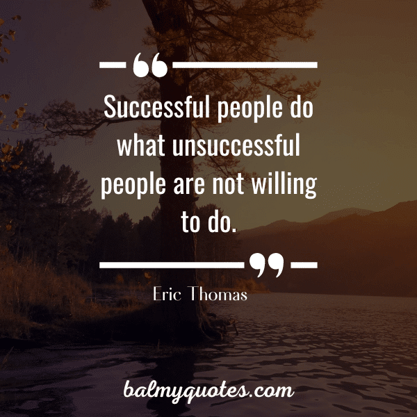 “Successful people do what unsuccessful people are not willing to do.” Eric Thomas quotes