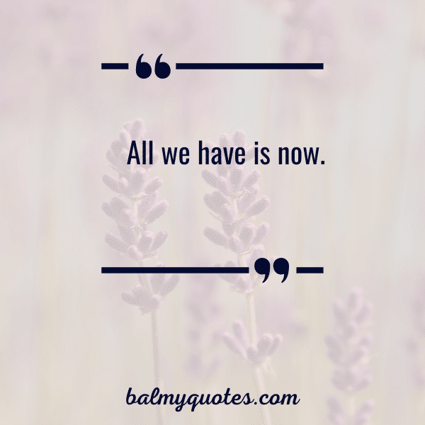 “All we have is now.”