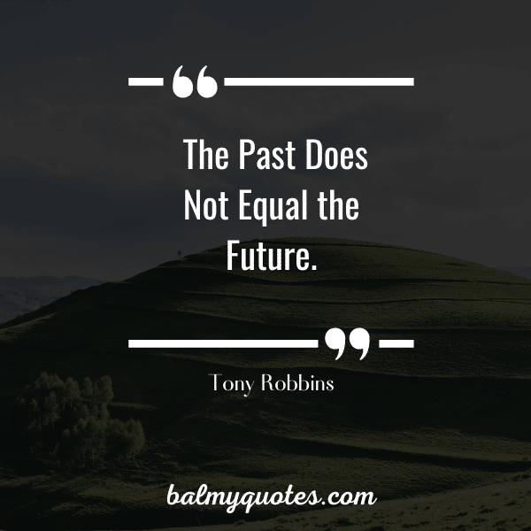 "The past does not equal the future." Tony Robbins