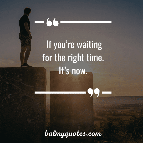 “If you’re waiting for the right time. It’s now.”