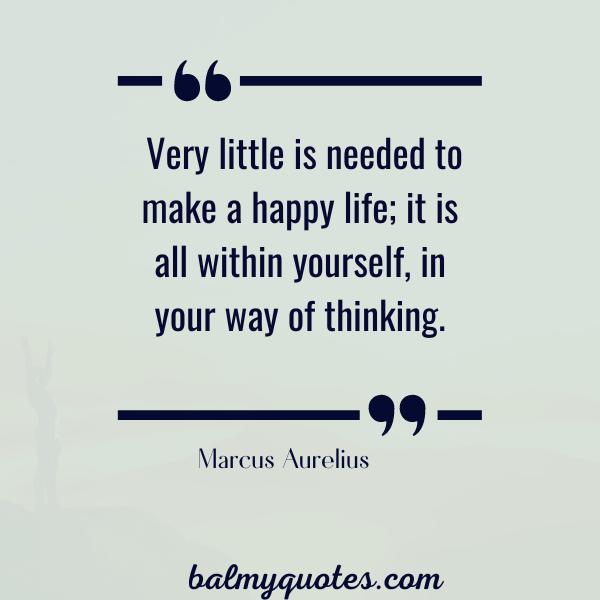 “Very little is needed to make a happy life; it is all within yourself, in your way of thinking.”