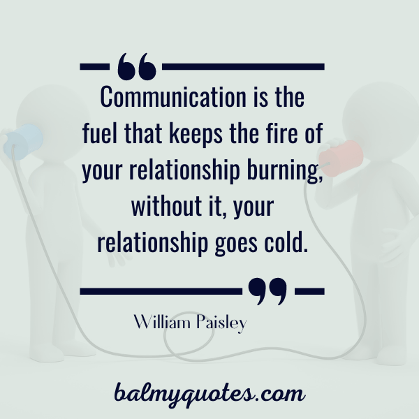 “Communication is the fuel that keeps the fire of your relationship burning, without it, your relationship goes cold.” - William Paisley