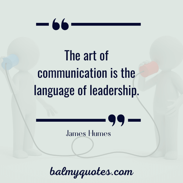 “The art of communication is the language of leadership.” - James Humes