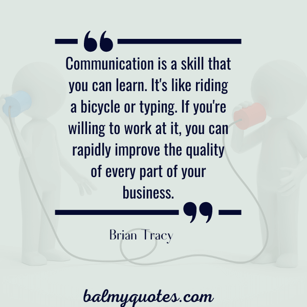 “Communication is a skill that you can learn. It's like riding a bicycle or typing. If you're willing to work at it, you can rapidly improve the quality of every part of your business.” - Brian Tracy