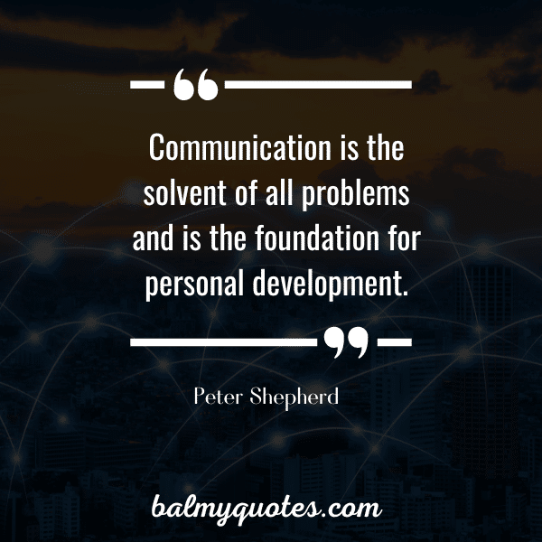 “Communication is the solvent of all problems and is the foundation for personal development.” - Peter Shepherd