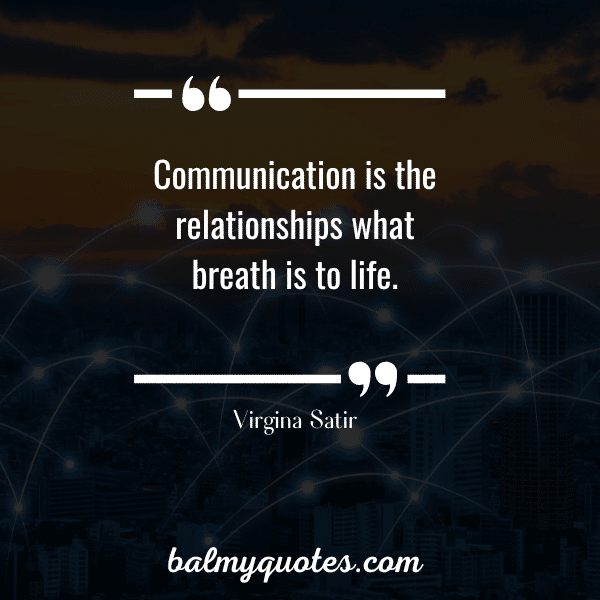 “Communication is the relationships what breath is to life.” - Virgina Satir