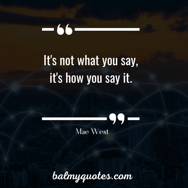 It's not what you say, it's how you say it.” - Mae West