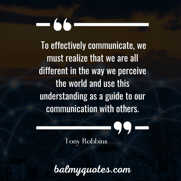 “To effectively communicate, we must realize that we are all different in the way we perceive the world and use this understanding as a guide to our communication with others.” - Tony Robbins