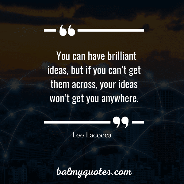 “You can have brilliant ideas, but if you can’t get them across, your ideas won’t get you anywhere.” - Lee Lacocca