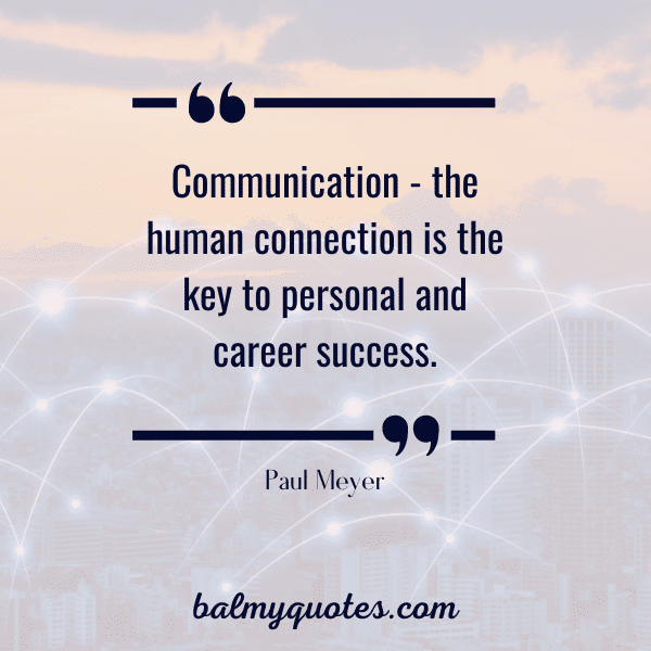 “Communication - the human connection is the key to personal and career success.” -Paul Meyer