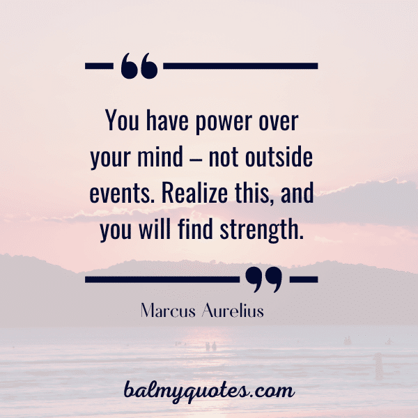 “You have power over your mind – not outside events. Realize this, and you will find strength.” -Marcus Aurelius