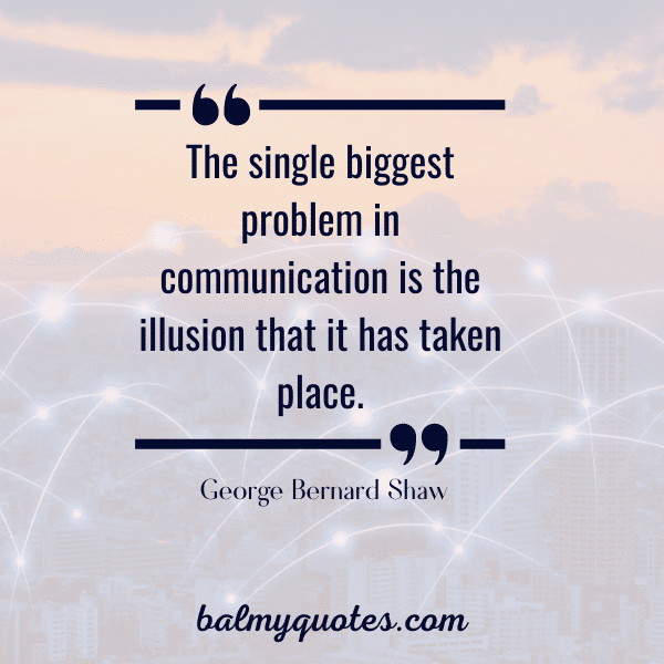 “The single biggest problem in communication is the illusion that it has taken place.” - George Bernard Shaw