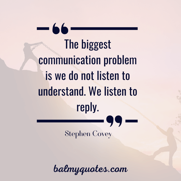 “The biggest communication problem is we do not listen to understand. We listen to reply.” - Stephen Covey
