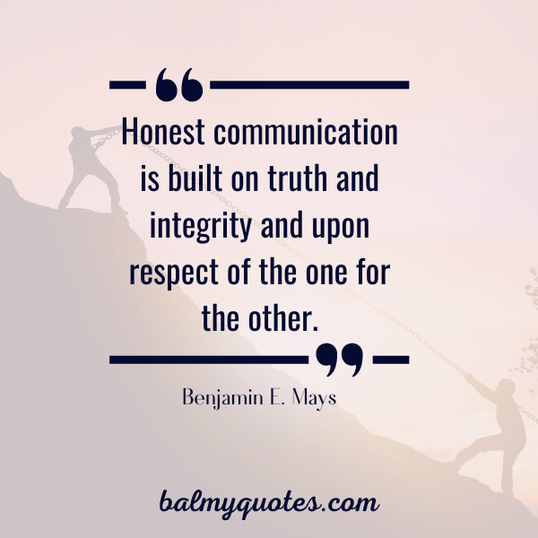“Honest communication is built on truth and integrity and upon respect of the one for the other.” - Benjamin E. Mays