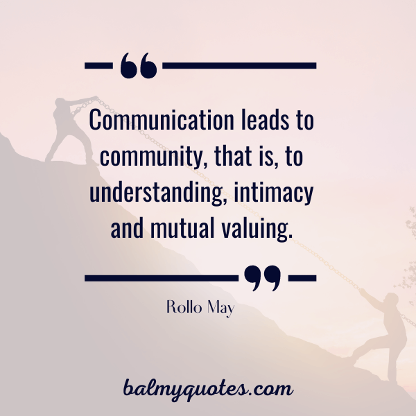 “Communication leads to community, that is, to understanding, intimacy and mutual valuing.”- Rollo May