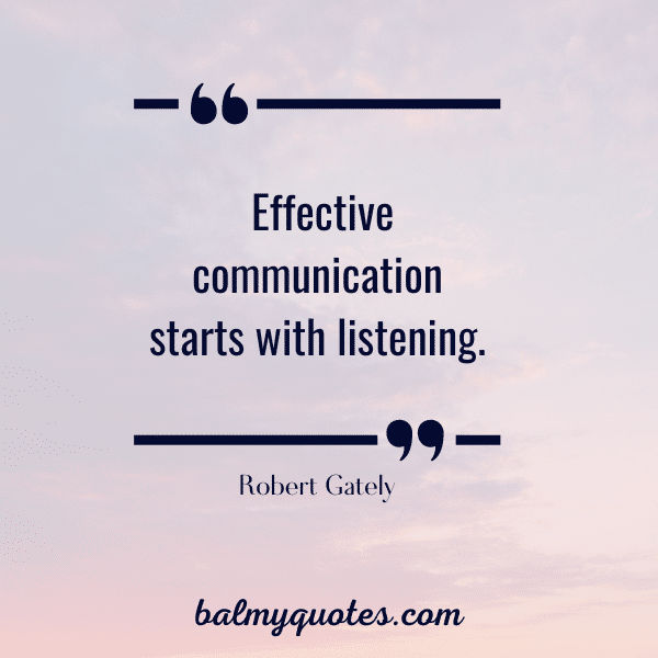 “Effective communication starts with listening.” - Robert Gately