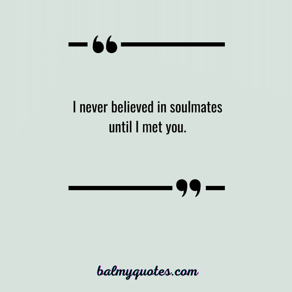 I never believed in soulmates until I met you.