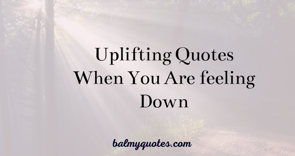 UPLIFTING QUOTES WHEN YOU ARE FEELING DOWN