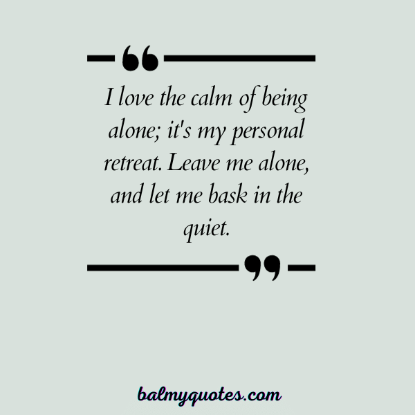 “I love the calm of being alone; it's my personal retreat. Leave me alone, and let me bask in the quieT.