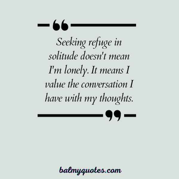 “Seeking refuge in solitude doesn't mean I'm lonely. It means I value the conversation I have with my thoughts.”