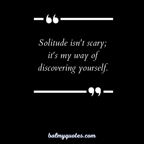 “Solitude isn't scary; it's my way of discovering yourself.”