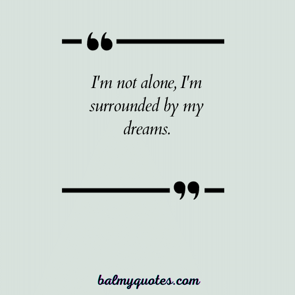 “I'm not alone, I'm surrounded by my dreams.”