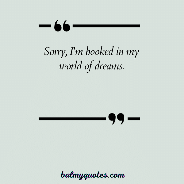 Sorry, I'm booked in my world of dreams.”