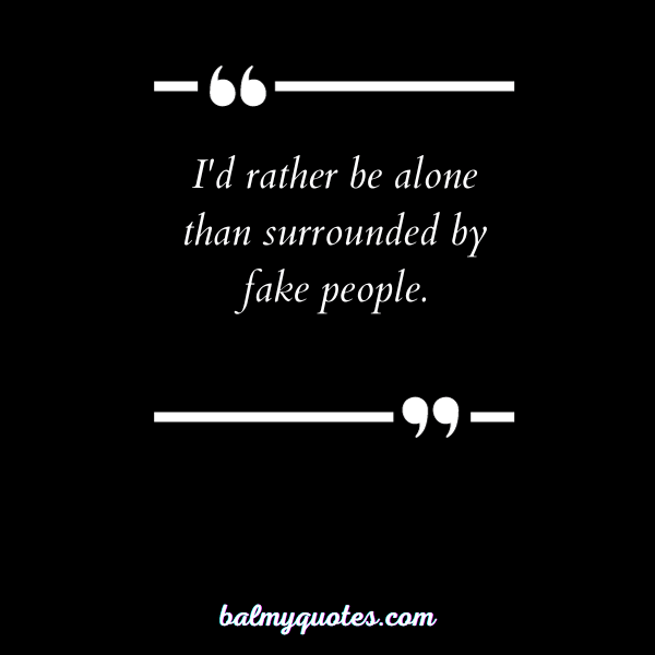 I'd rather be alone than surrounded by fake people.”