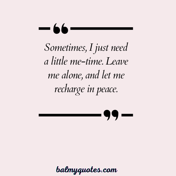 Sometimes, I just need a little me-time. Leave me alone, and let me recharge in peace