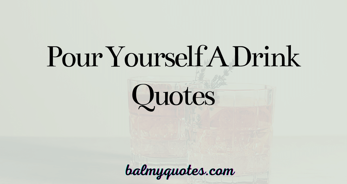 POUR YOURSELF A DRINK QUOTES