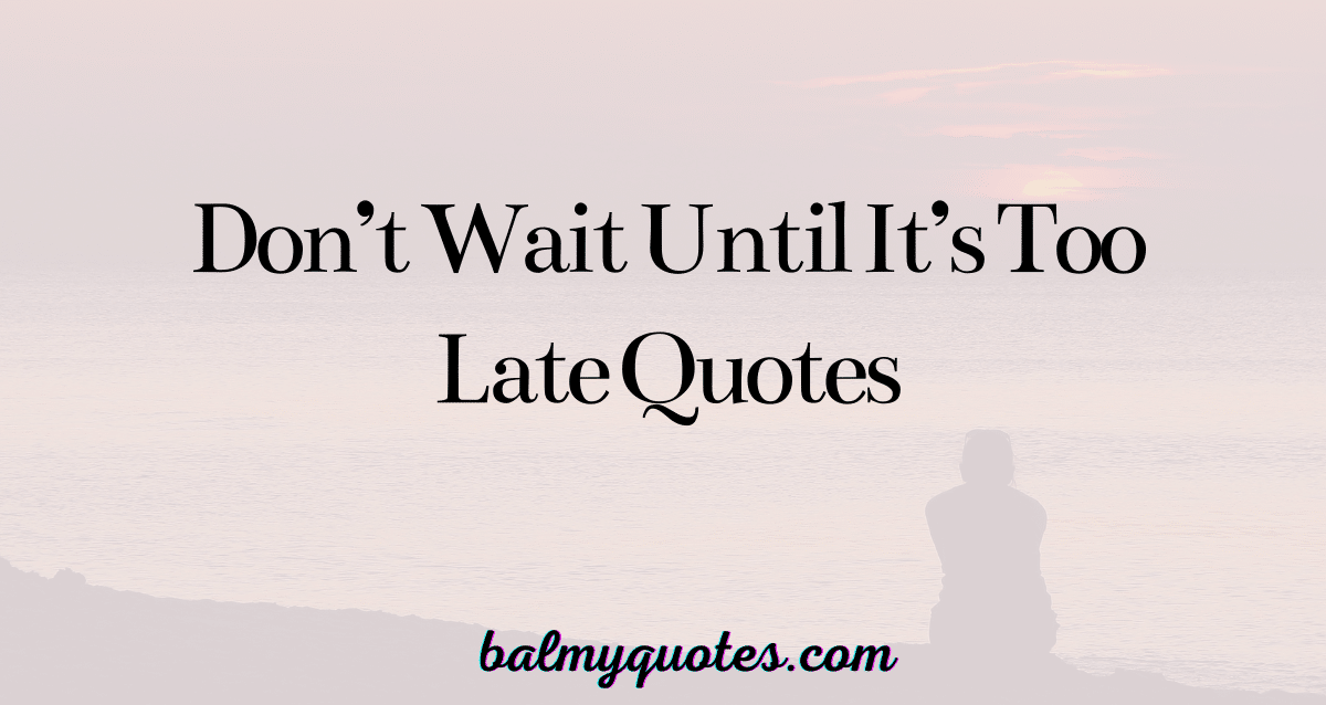 don't wait until it's too late quotes
